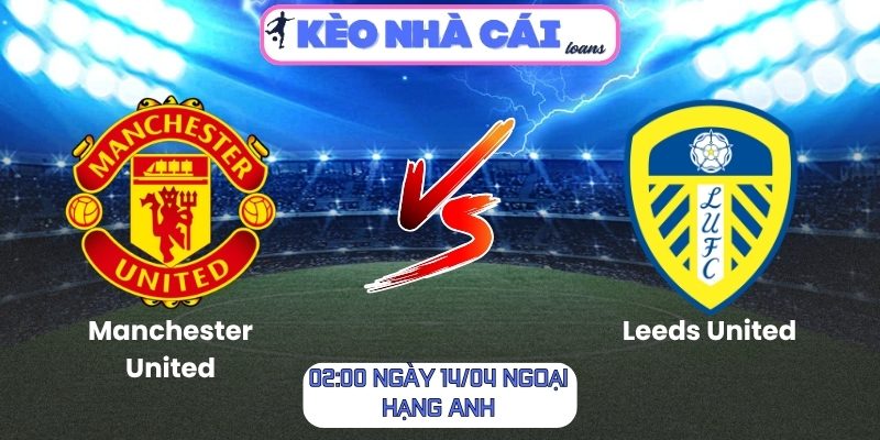 Soi kèo Manchester United vs Leeds United (02:00 ngày 14/04, Ngoại hạng Anh) 1 Manchester United vs Leeds United